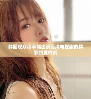 韓國觀眾盡享熊出沒高清電視劇的精彩紛呈時刻