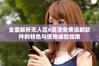 全面解析無人區6高清免費追劇軟件的特色與使用體驗指南