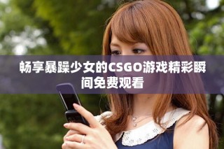 暢享暴躁少女的CSGO游戲精彩瞬間免費觀看