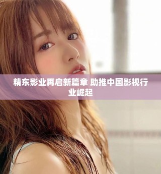 精東影業再啟新篇章 助推中國影視行業崛起