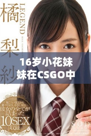 16歲小花妹妹在CSGO中的精彩表現令人驚艷