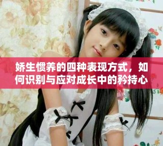 嬌生慣養的四種表現方式，如何識別與應對成長中的矜持心態