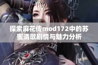 探索麻花傳mod172中的蘇蜜清歌劇情與魅力分析