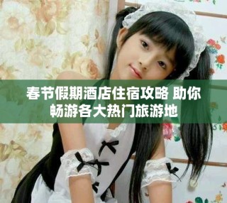 春節(jié)假期酒店住宿攻略 助你暢游各大熱門(mén)旅游地