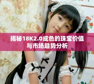 揭秘18K2.0成色的珠寶價值與市場趨勢分析