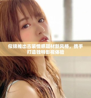 似錦推出古裝情感題材新風格，攜手打造獨特影視體驗