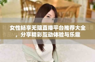 女性暢享無阻直播平臺推薦大全，分享精彩互動體驗與樂趣