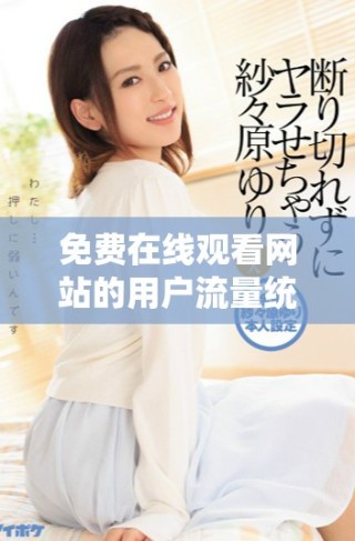 免費在線觀看網(wǎng)站的用戶流量統(tǒng)計與分析報告