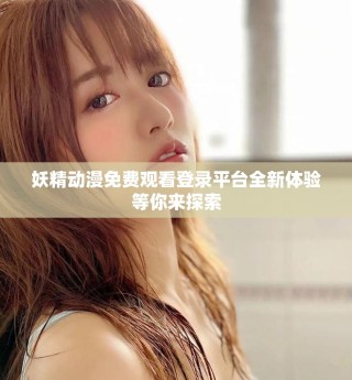 妖精動漫免費觀看登錄平臺全新體驗等你來探索