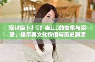 探討臣卜扌喿扌圭辶畐的玄機與深意，揭示其文化價值與歷史淵源