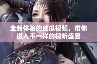 全新體驗的絲瓜視頻，帶你進入不一樣的視聽盛宴