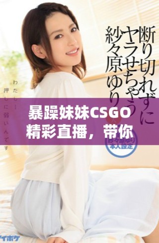 暴躁妹妹CSGO精彩直播，帶你體驗游戲的極致快感