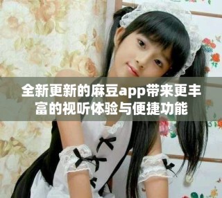 全新更新的麻豆app帶來更豐富的視聽體驗與便捷功能