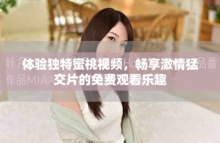 體驗(yàn)獨(dú)特蜜桃視頻，暢享激情猛交片的免費(fèi)觀看樂趣