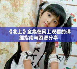 《北上》全集在網上觀看的詳細指南與資源分享