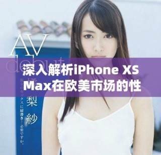 深入解析iPhone XS Max在歐美市場的性能體驗和表現