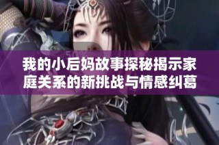 我的小后媽故事探秘揭示家庭關系的新挑戰與情感糾葛