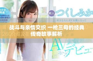 戰斗與親情交織 一槍三母的經典傳奇故事解析