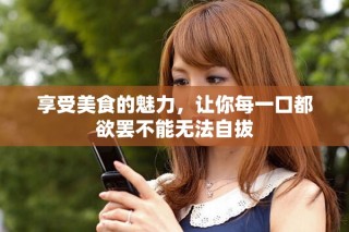 享受美食的魅力，讓你每一口都欲罷不能無法自拔