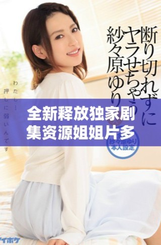 全新釋放獨家劇集資源姐姐片多多高清在線觀看體驗