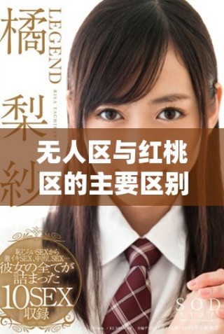 無人區(qū)與紅桃區(qū)的主要區(qū)別解析及特征對比