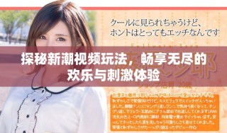 探秘新潮視頻玩法，暢享無盡的歡樂與刺激體驗