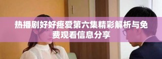 熱播劇好好疼愛第六集精彩解析與免費觀看信息分享