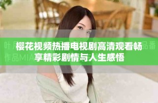 櫻花視頻熱播電視劇高清觀看暢享精彩劇情與人生感悟