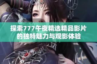 探索777午夜精選精品影片的獨特魅力與觀影體驗