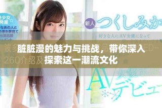 臟臟漫的魅力與挑戰，帶你深入探索這一潮流文化