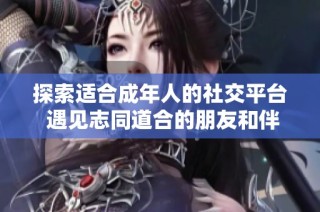 探索適合成年人的社交平臺(tái) 遇見志同道合的朋友和伴侶