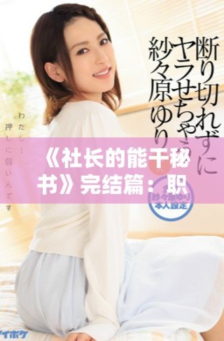 《社長的能干秘書》完結篇：職場風云下的愛情與成長故事全揭曉