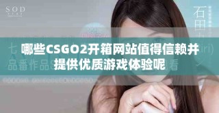 哪些CSGO2開箱網(wǎng)站值得信賴并提供優(yōu)質游戲體驗呢