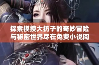 探索摸摸大扔子的奇妙冒險與秘密世界盡在免費小說閱讀中