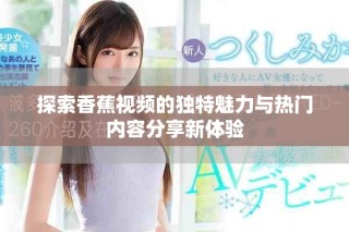 探索香蕉視頻的獨(dú)特魅力與熱門(mén)內(nèi)容分享新體驗(yàn)