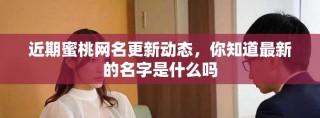 近期蜜桃網名更新動態，你知道最新的名字是什么嗎