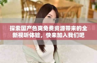 探索國(guó)產(chǎn)色爽免費(fèi)資源帶來(lái)的全新視聽體驗(yàn)，快來(lái)加入我們吧