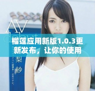 榴蓮應(yīng)用新版1.0.3更新發(fā)布，讓你的使用體驗(yàn)更流暢更便捷