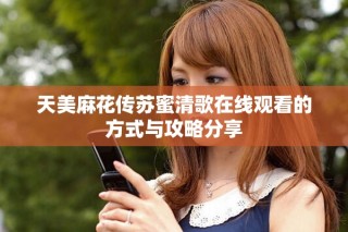 天美麻花傳蘇蜜清歌在線觀看的方式與攻略分享
