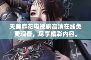 天美麻花電視劇高清在線免費觀看，盡享精彩內容。