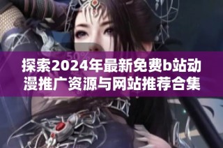 探索2024年最新免費b站動漫推廣資源與網(wǎng)站推薦合集