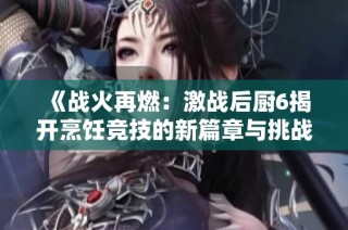 《戰火再燃：激戰后廚6揭開烹飪競技的新篇章與挑戰》