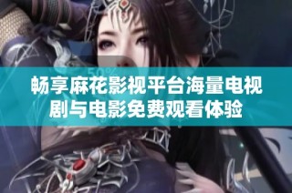 暢享麻花影視平臺海量電視劇與電影免費觀看體驗