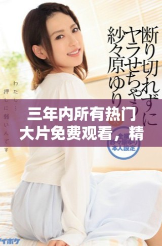 三年內(nèi)所有熱門大片免費(fèi)觀看，精彩電影盡在掌握之中