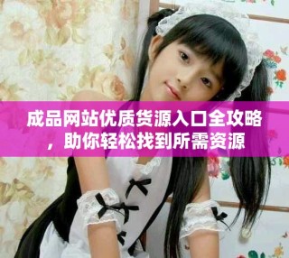 成品網站優質貨源入口全攻略，助你輕松找到所需資源