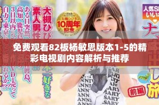 免費(fèi)觀看82板楊敏思版本1-5的精彩電視劇內(nèi)容解析與推薦