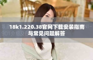18k1.220.38官網(wǎng)下載安裝指南與常見問題解答