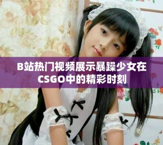 B站熱門視頻展示暴躁少女在CSGO中的精彩時刻