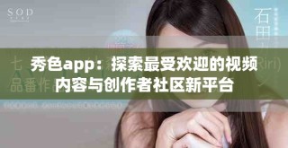 秀色app：探索最受歡迎的視頻內(nèi)容與創(chuàng)作者社區(qū)新平臺