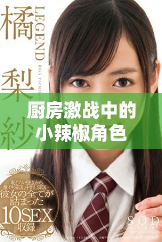 廚房激戰中的小辣椒角色剖析與劇情深度解讀